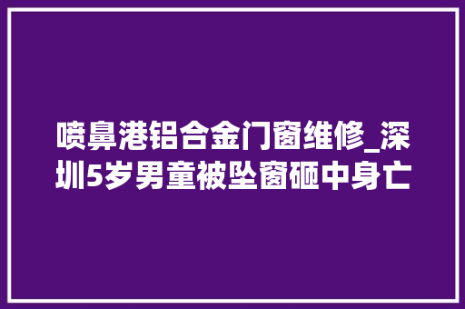 喷鼻港铝合金门窗维修_深圳5岁男童被坠窗砸中身亡专家喷鼻香港验窗经验值得借鉴