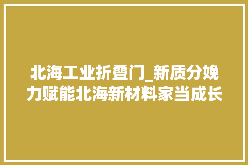 北海工业折叠门_新质分娩力赋能北海新材料家当成长