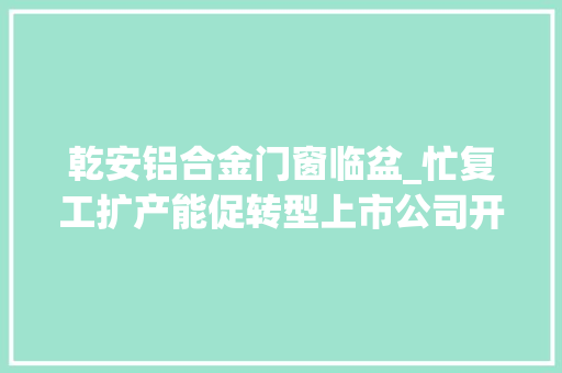 乾安铝合金门窗临盆_忙复工扩产能促转型上市公司开年谋篇构造稳增长