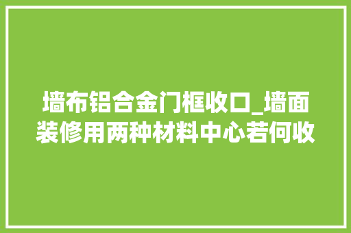 墙布铝合金门框收口_墙面装修用两种材料中心若何收口衔接