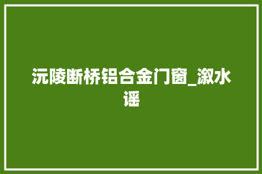 沅陵断桥铝合金门窗_溆水谣