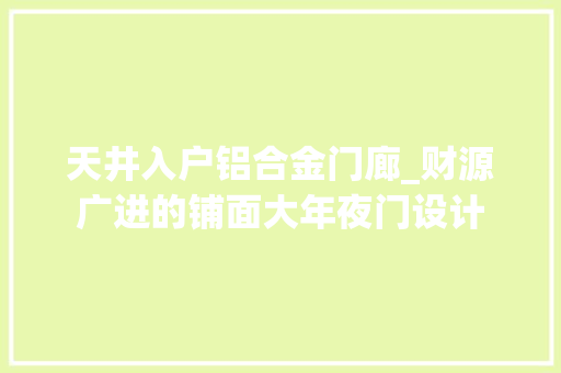 天井入户铝合金门廊_财源广进的铺面大年夜门设计