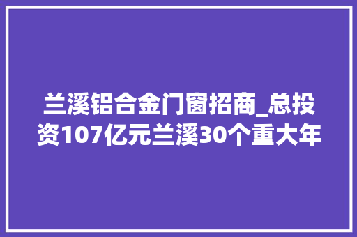 兰溪铝合金门窗招商_总投资107亿元兰溪30个重大年夜招商项目集中签约