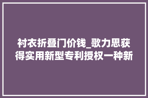 衬衣折叠门价钱_歌力思获得实用新型专利授权一种新型衬衣明门筒结构