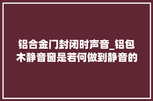 铝合金门封闭时声音_铝包木静音窗是若何做到静音的