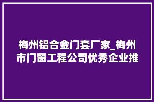 梅州铝合金门套厂家_梅州市门窗工程公司优秀企业推荐