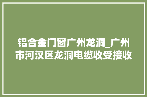 铝合金门窗广州龙洞_广州市河汉区龙洞电缆收受接收可承包大年夜跨度的各类结构的厂房