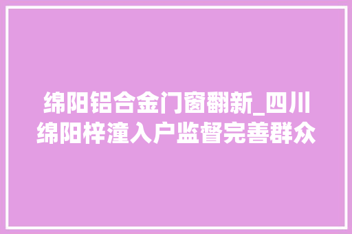 绵阳铝合金门窗翻新_四川绵阳梓潼入户监督完善群众住房功能