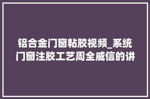 铝合金门窗粘胶视频_系统门窗注胶工艺周全威信的讲解你还有要填补的么