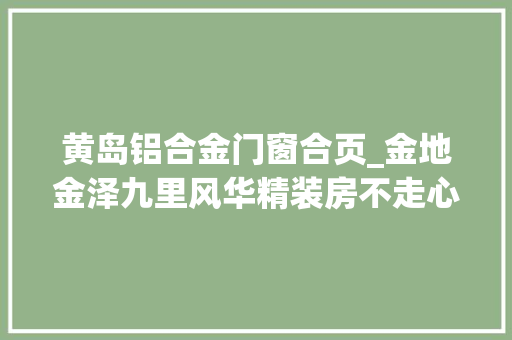 黄岛铝合金门窗合页_金地金泽九里风华精装房不走心窗户扇关闭不顺畅多处地板不稳定太阳能热水器的电源线缺电插头