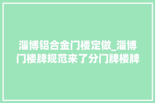 淄博铝合金门楼定做_淄博门楼牌规范来了分门牌楼牌平房牌3类10种