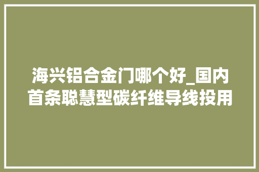 海兴铝合金门哪个好_国内首条聪慧型碳纤维导线投用比通俗导线轻20还能实时监测