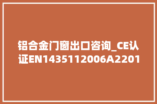 铝合金门窗出口咨询_CE认证EN1435112006A22016门窗CE认证