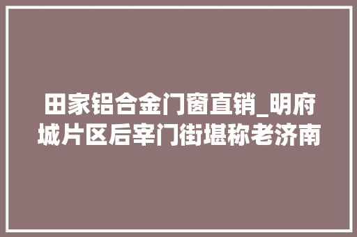 田家铝合金门窗直销_明府城片区后宰门街堪称老济南的缩影