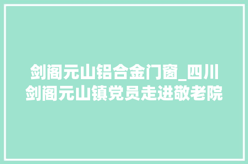 剑阁元山铝合金门窗_四川剑阁元山镇党员走进敬老院自愿做事暖人心