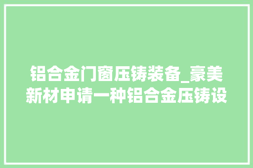 铝合金门窗压铸装备_豪美新材申请一种铝合金压铸设备专利实现自动化下料动作节省人力提高效率 塑钢门