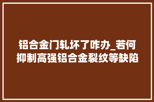铝合金门轧坏了咋办_若何抑制高强铝合金裂纹等缺陷就在铝及铝合金铸轧成形与裂纹扩展