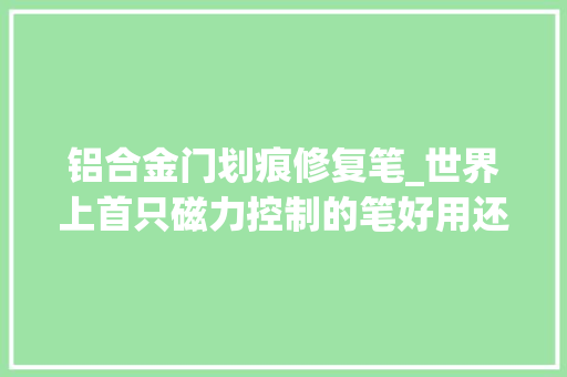 铝合金门划痕修复笔_世界上首只磁力控制的笔好用还不会摔