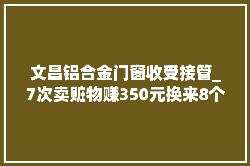 文昌铝合金门窗收受接管_7次卖赃物赚350元换来8个月囚笼文昌法院审结一路低价收购偷窃物获刑案