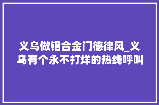 义乌做铝合金门德律风_义乌有个永不打烊的热线呼叫中央每人天天要接160个电话