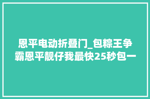 恩平电动折叠门_包粽王争霸恩平靓仔我最快25秒包一条