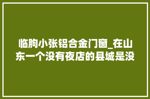 临朐小张铝合金门窗_在山东一个没有夜店的县城是没有灵魂的