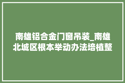 南雄铝合金门窗吊装_南雄北城区根本举动办法培植整体已完成80