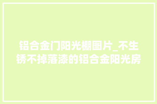 铝合金门阳光棚图片_不生锈不掉落漆的铝合金阳光房若干钱一平方米