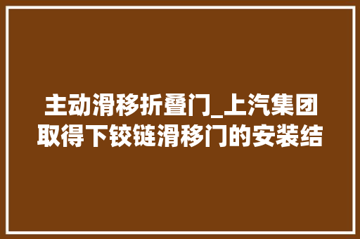 主动滑移折叠门_上汽集团取得下铰链滑移门的安装结构以及车辆专利增加下底板可供电池包或者燃油箱支配的支配空间