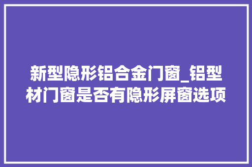 新型隐形铝合金门窗_铝型材门窗是否有隐形屏窗选项