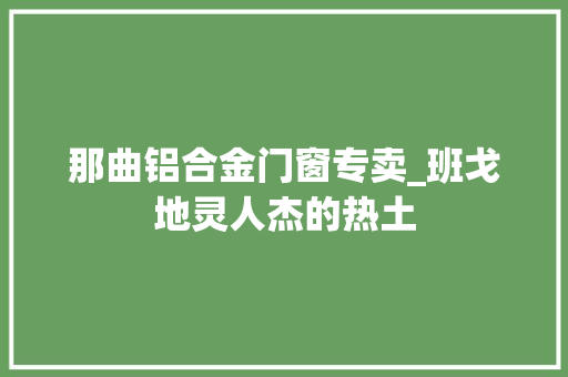 那曲铝合金门窗专卖_班戈地灵人杰的热土