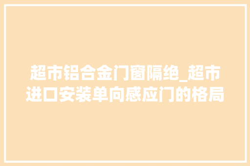 超市铝合金门窗隔绝_超市进口安装单向感应门的格局有哪些