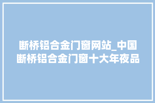 断桥铝合金门窗网站_中国断桥铝合金门窗十大年夜品牌平台推荐