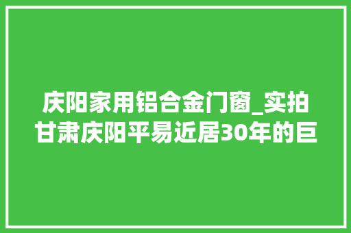 庆阳家用铝合金门窗_实拍甘肃庆阳平易近居30年的巨大变革真有一种沧海桑田的觉得
