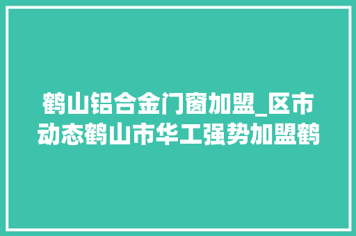 鹤山铝合金门窗加盟_区市动态鹤山市华工强势加盟鹤山一传授教化演习基地启用