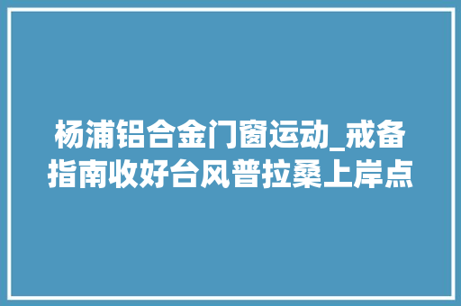杨浦铝合金门窗运动_戒备指南收好台风普拉桑上岸点变了离上海更近