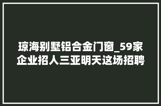 琼海别墅铝合金门窗_59家企业招人三亚明天这场招聘会等你来→