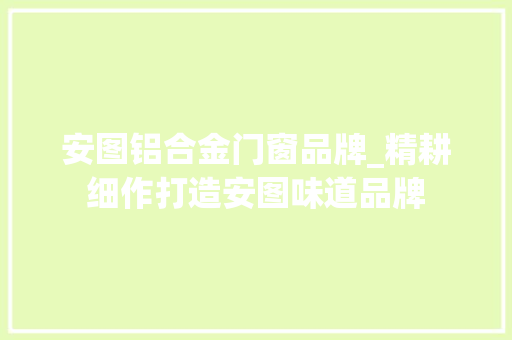 安图铝合金门窗品牌_精耕细作打造安图味道品牌