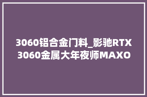 3060铝合金门料_影驰RTX3060金属大年夜师MAXOC显卡评测