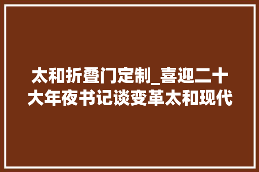 太和折叠门定制_喜迎二十大年夜书记谈变革太和现代都邑从新崛起炊火过往依旧鲜活