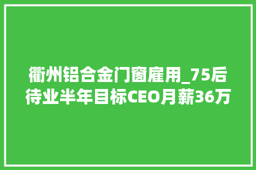 衢州铝合金门窗雇用_75后待业半年目标CEO月薪36万