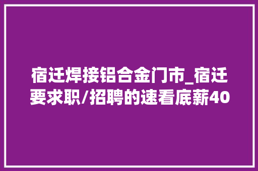 宿迁焊接铝合金门市_宿迁要求职/招聘的速看底薪4000交五险快看是哪里