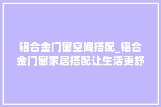 铝合金门窗空间搭配_铝合金门窗家居搭配让生活更舒畅
