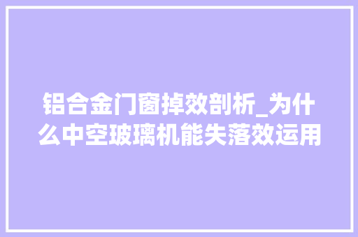 铝合金门窗掉效剖析_为什么中空玻璃机能失落效运用寿命低干燥剂