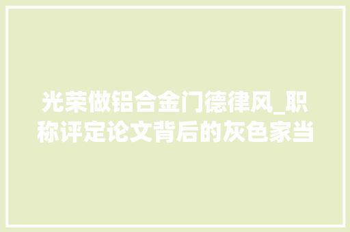 光荣做铝合金门德律风_职称评定论文背后的灰色家当链