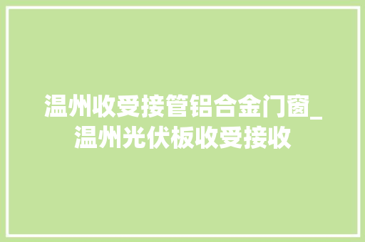 温州收受接管铝合金门窗_温州光伏板收受接收
