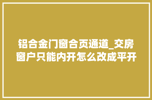 铝合金门窗合页通道_交房窗户只能内开怎么改成平开内倒隐藏式合页VS明式合页