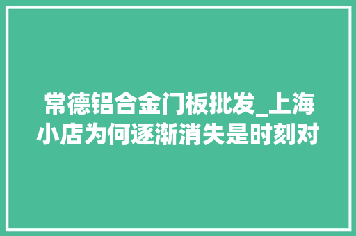常德铝合金门板批发_上海小店为何逐渐消失是时刻对症下策留住街头炊火气了