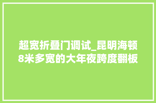 超宽折叠门调试_昆明海顿8米多宽的大年夜跨度翻板门定制安装实现常态化