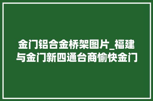 金门铝合金桥架图片_福建与金门新四通台商愉快金门县长愉快蔡英文当局又慌张出手